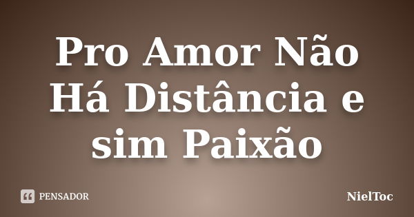 Pro Amor Não Há Distância e sim Paixão... Frase de NielToc.