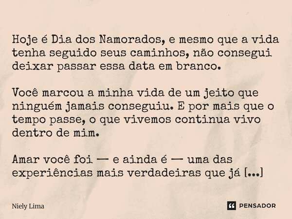  Hoje é Dia dos Namorados, e mesmo que a vida tenha seguido seus caminhos, não consegui deixar passar essa data em branco. Você marcou a minha vida de um jeito... Frase de Niely Lima.