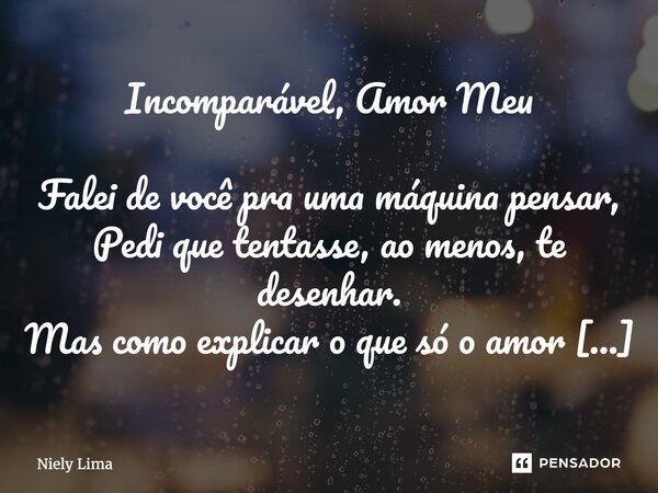  Incomparável, Amor Meu Falei de você pra uma máquina pensar, Pedi que tentasse, ao menos, te desenhar. Mas como explicar o que só o amor vê? Como ensinar ao m... Frase de Niely Lima.