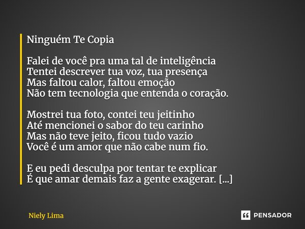 Ninguém Te Copia Falei de você pra uma tal de inteligência Tentei descrever tua voz, tua presença Mas faltou calor, faltou emoção Não tem tecnologia que entenda... Frase de Niely Lima.