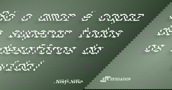 Só o amor é capaz de superar todos os desafôros da vida!... Frase de Niely Silva.
