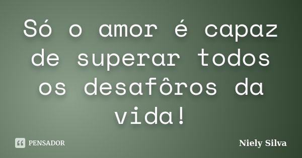 Só o amor é capaz de superar todos os desafôros da vida!... Frase de Niely Silva.