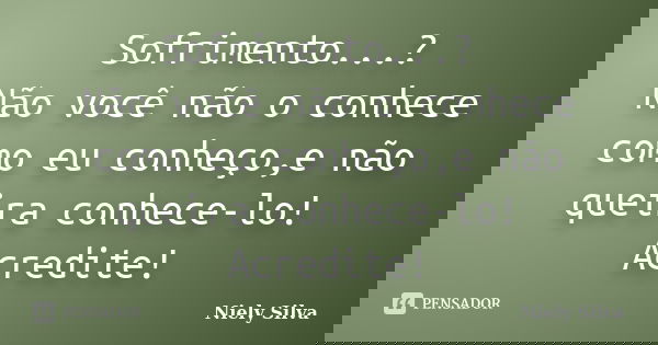Sofrimento...? Não você não o conhece como eu conheço,e não queira conhece-lo! Acredite!... Frase de Niely Silva.