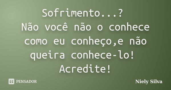 Sofrimento...? Não você não o conhece como eu conheço,e não queira conhece-lo! Acredite!... Frase de Niely Silva.