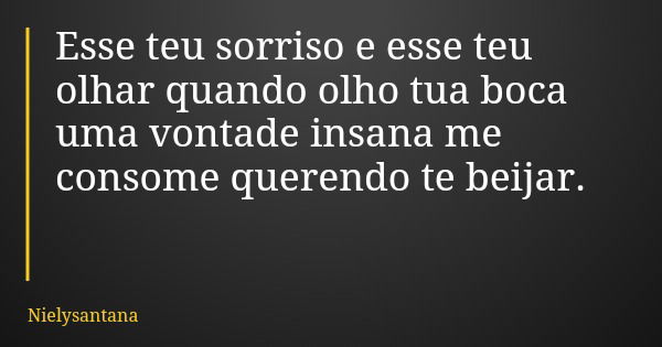 Esse teu sorriso e esse teu olhar quando olho tua boca uma vontade insana me consome querendo te beijar.... Frase de Nielysantana.