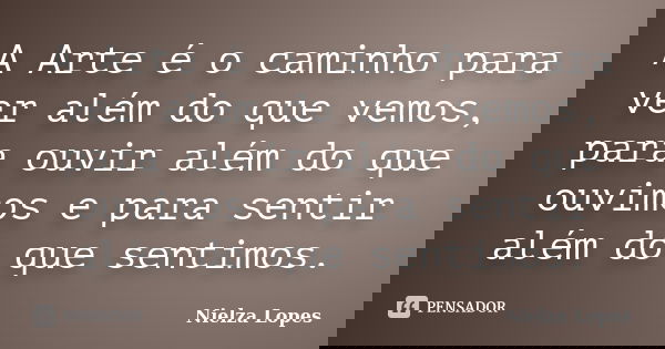 A Arte é o caminho para ver além do que vemos, para ouvir além do que ouvimos e para sentir além do que sentimos.... Frase de Nielza Lopes.