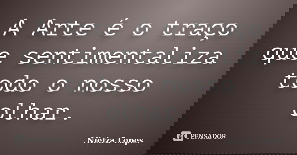 A Arte é o traço que sentimentaliza todo o nosso olhar.... Frase de Nielza Lopes.