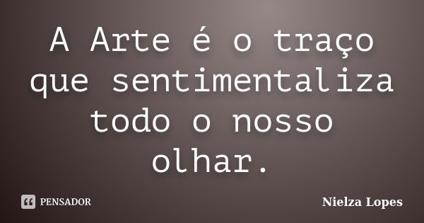 A Arte é o traço que sentimentaliza todo o nosso olhar.... Frase de Nielza Lopes.