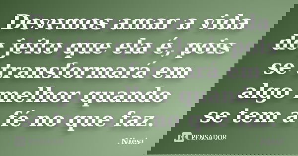 Devemos amar a vida do jeito que ela é, pois se transformará em algo melhor quando se tem a fé no que faz.... Frase de Niesi.