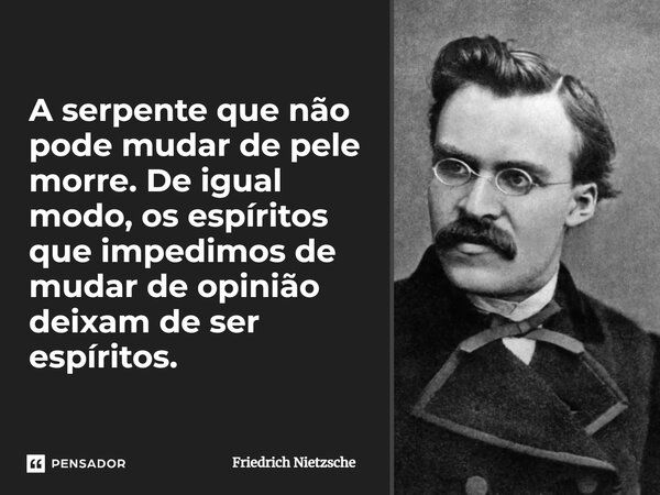 A serpente que não pode mudar de pele morre. De igual modo, os espíritos que impedimos de mudar de opinião deixam de ser espíritos.... Frase de Friedrich Nietzsche.