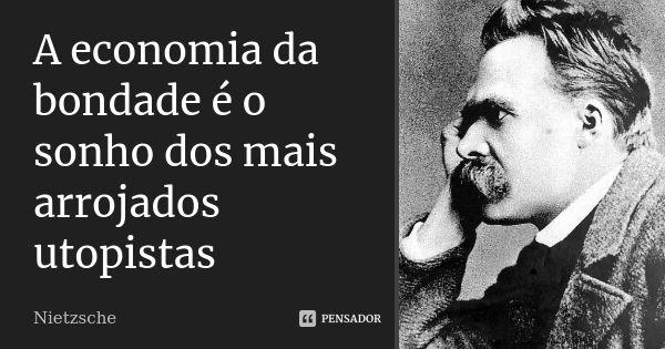 A economia da bondade é o sonho dos mais arrojados utopistas... Frase de Nietzsche.