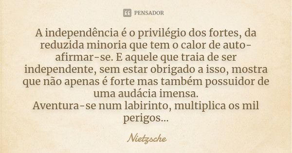 A independência é o privilégio dos fortes, da reduzida minoria que tem o calor de auto-afirmar-se. E aquele que traia de ser independente, sem estar obrigado a ... Frase de Nietzsche.