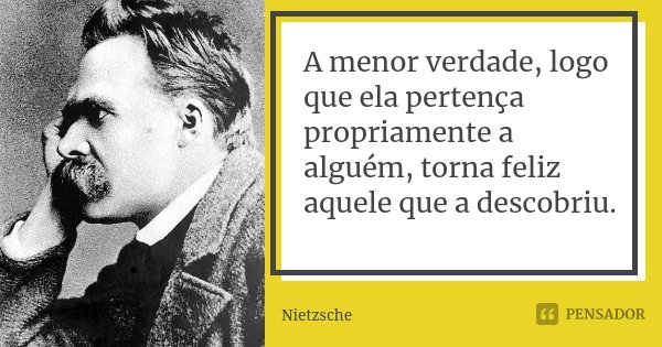 A menor verdade, logo que ela pertença propriamente a alguém, torna feliz aquele que a descobriu.... Frase de Nietzsche.
