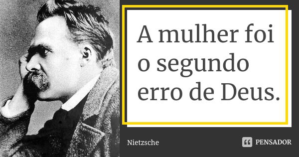 A mulher foi o segundo erro de Deus.... Frase de Nietzsche.