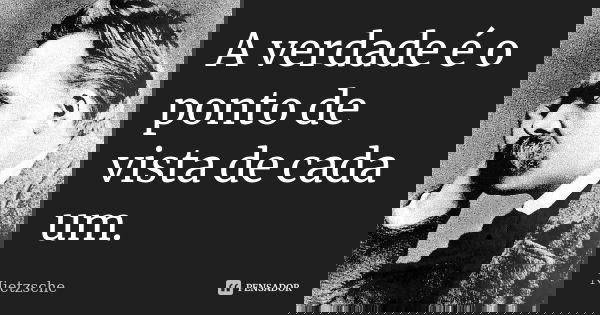 A verdade é o ponto de vista de cada um.... Frase de Nietzsche.