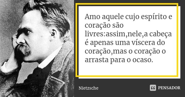Amo aquele cujo espírito e coração são livres:assim,nele,a cabeça é apenas uma víscera do coração,mas o coração o arrasta para o ocaso.... Frase de Nietzsche.