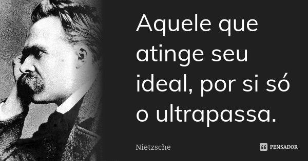 Aquele que atinge seu ideal, por si só o ultrapassa.... Frase de Nietzsche.
