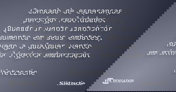 Cansado de esperanças persigo realidades. Quando o vento contrário aumenta em seus embates, navego a qualquer vento em minha ligeira embarcação. Nietzsche... Frase de Nietzsche.