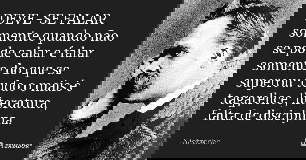 DEVE-SE FALAR somente quando não se pode calar e falar somente do que se superou: tudo o mais é tagarelice, literatura, falta de disciplina.... Frase de Nietzsche.
