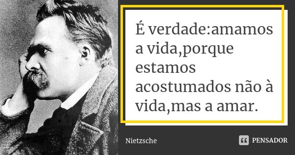 É verdade:amamos a vida,porque estamos acostumados não à vida,mas a amar.... Frase de Nietzsche.