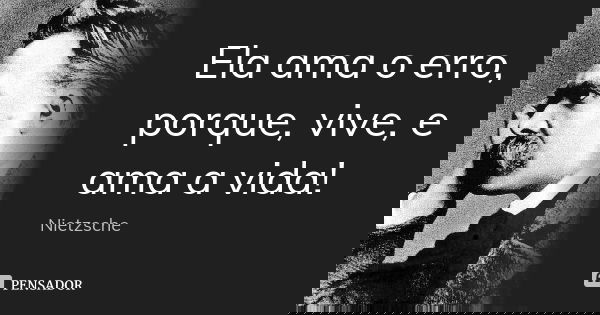 Ela ama o erro, porque, vive, e ama a vida!... Frase de Nietzsche.