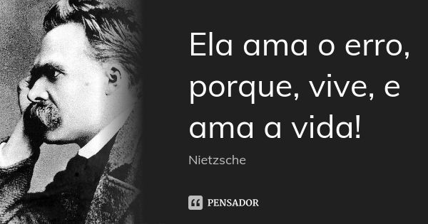 Ela ama o erro, porque, vive, e ama a vida!... Frase de Nietzsche.