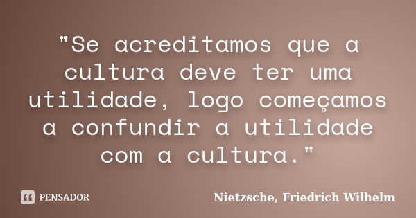 "Se acreditamos que a cultura deve ter uma utilidade, logo começamos a confundir a utilidade com a cultura."... Frase de Nietzsche, Friedrich Wilhelm.