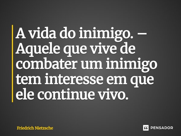 A vida do inimigo. – Aquele que vive de combater um inimigo tem interesse em que ele continue vivo.... Frase de Friedrich Nietzsche.
