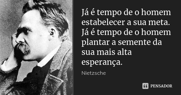 Já é tempo de o homem estabelecer a sua meta. Já é tempo de o homem plantar a semente da sua mais alta esperança.... Frase de Nietzsche.