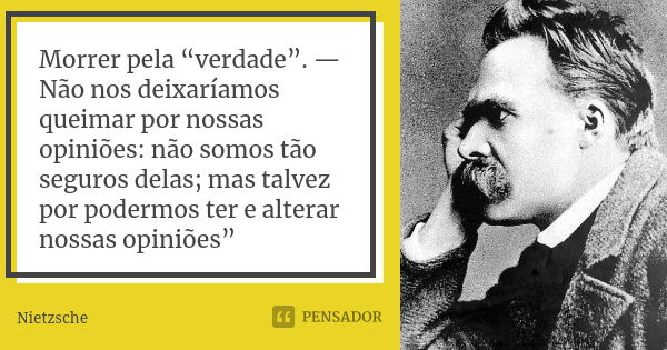 Morrer pela “verdade”. — Não nos deixaríamos queimar por nossas opiniões: não somos tão seguros delas; mas talvez por podermos ter e alterar nossas opiniões”... Frase de Nietzsche.