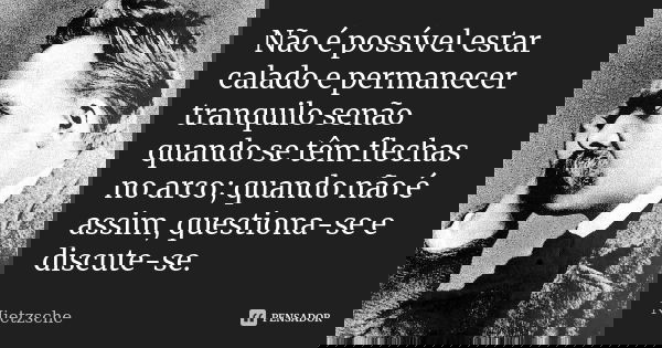 Não é possível estar calado e permanecer tranquilo senão quando se têm flechas no arco; quando não é assim, questiona-se e discute-se.... Frase de Nietzsche.