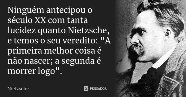 Ninguém antecipou o século XX com tanta lucidez quanto Nietzsche, e temos o seu veredito: "A primeira melhor coisa é não nascer; a segunda é morrer logo&qu... Frase de Nietzsche.