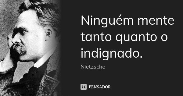 Ninguém mente tanto quanto o indignado.... Frase de Nietzsche.