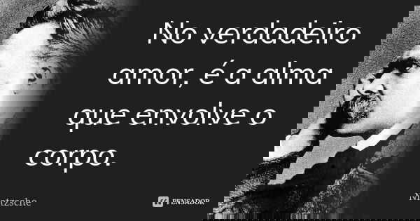 No verdadeiro amor, é a alma que envolve o corpo.... Frase de Nietzsche.