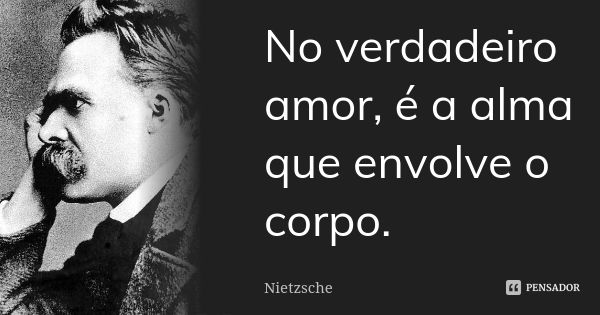 No verdadeiro amor, é a alma que envolve o corpo.... Frase de Nietzsche.