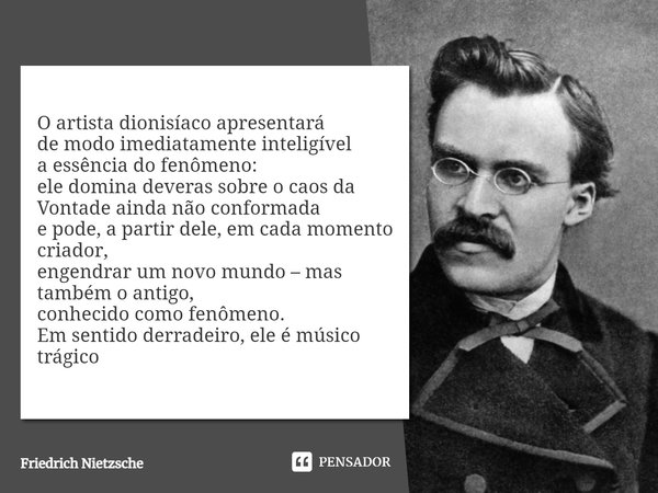 ⁠O artista dionisíaco apresentará de modo imediatamente inteligível a essência do fenômeno: ele domina deveras sobre o caos da Vontade ainda não conformada e po... Frase de Friedrich Nietzsche.