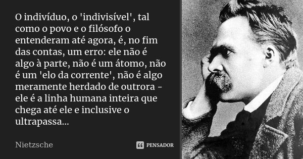 O indivíduo, o 'indivisível', tal como o povo e o filósofo o entenderam até agora, é, no fim das contas, um erro: ele não é algo à parte, não é um átomo, não é ... Frase de Nietzsche.