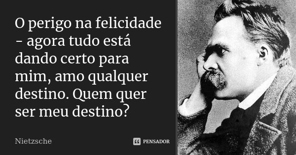 O perigo na felicidade - agora tudo está dando certo para mim, amo qualquer destino. Quem quer ser meu destino?... Frase de Nietzsche.