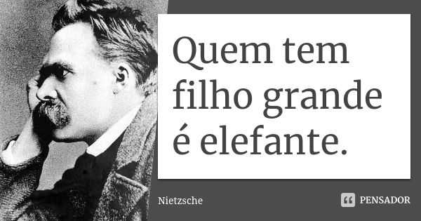 Quem tem filho grande é elefante.... Frase de Nietzsche.