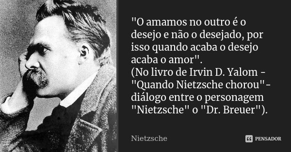 "O amamos no outro é o desejo e não o desejado, por isso quando acaba o desejo acaba o amor". (No livro de Irvin D. Yalom - "Quando Nietzsche cho... Frase de Nietzsche.