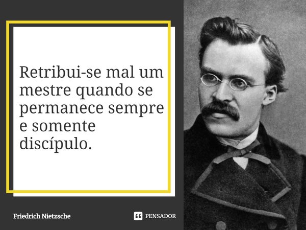 ⁠Retribui-se mal um mestre quando se permanece sempre e somente discípulo.... Frase de Friedrich Nietzsche.