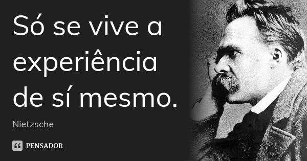 Só se vive a experiência de sí mesmo.... Frase de Nietzsche.