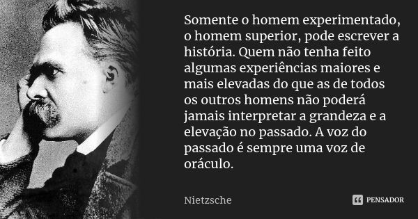 Somente o homem experimentado, o homem superior, pode escrever a história. Quem não tenha feito algumas experiências maiores e mais elevadas do que as de todos ... Frase de Nietzsche.