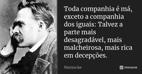 Toda companhia é má, exceto a companhia dos iguais: Talvez a parte mais desagradável, mais malcheirosa, mais rica em decepções.... Frase de Nietzsche.