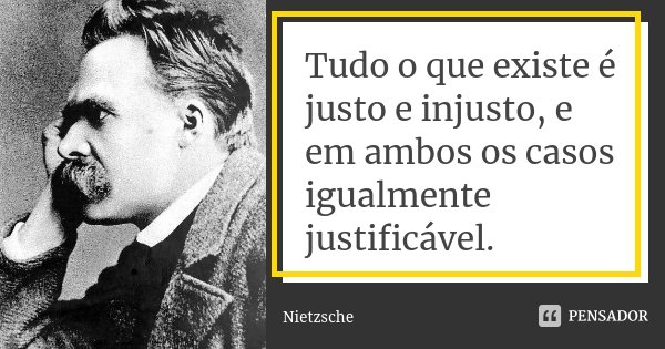 Tudo o que existe é justo e injusto, e em ambos os casos igualmente justificável.... Frase de Nietzsche.