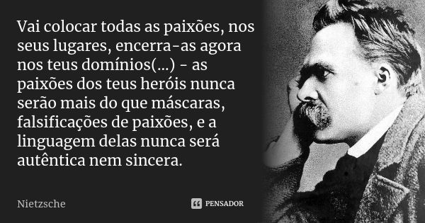 Vai colocar todas as paixões, nos seus lugares, encerra-as agora nos teus domínios(...) - as paixões dos teus heróis nunca serão mais do que máscaras, falsifica... Frase de Nietzsche.