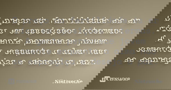 O preço da fertilidade és er rico em oposições intermas. A gente permanece jovem somente enquanto a alma nao se espregiça e deseja a paz.... Frase de Nietzseche.