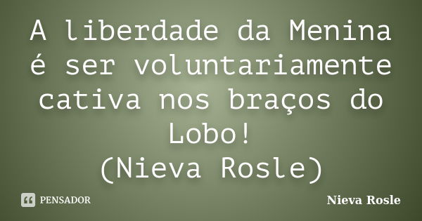 A liberdade da Menina é ser voluntariamente cativa nos braços do Lobo! (Nieva Rosle)... Frase de Nieva Rosle.