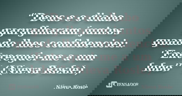 “Deus e o diabo gargalharam juntos quando lhes confidenciei: ‘Entreguei-me a um lobo’” (Nieva Rosle)... Frase de Nieva Rosle.