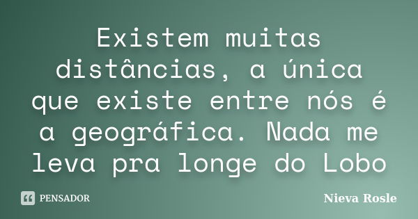 Existem muitas distâncias, a única que existe entre nós é a geográfica. Nada me leva pra longe do Lobo... Frase de Nieva Rosle.